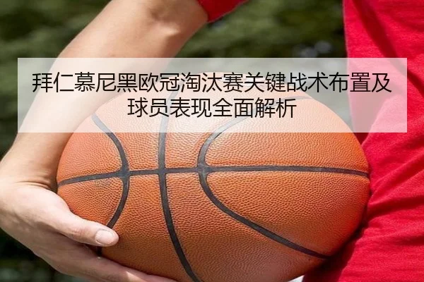 拜仁慕尼黑欧冠淘汰赛关键战术布置及球员表现全面解析